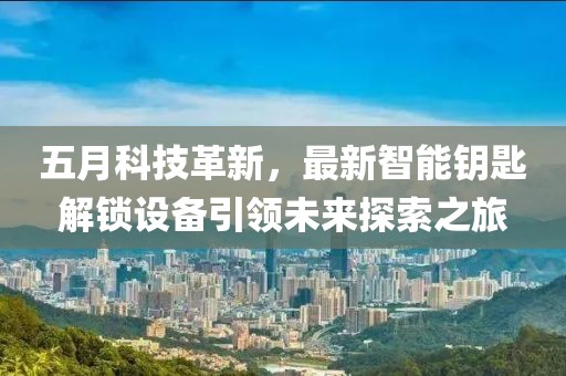 五月科技革新，最新智能钥匙解锁设备引领未来探索之旅