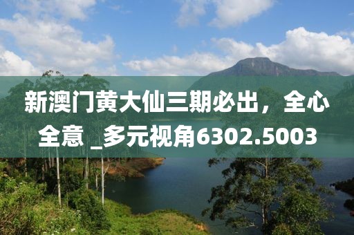 新澳门黄大仙三期必出，全心全意 _多元视角6302.5003