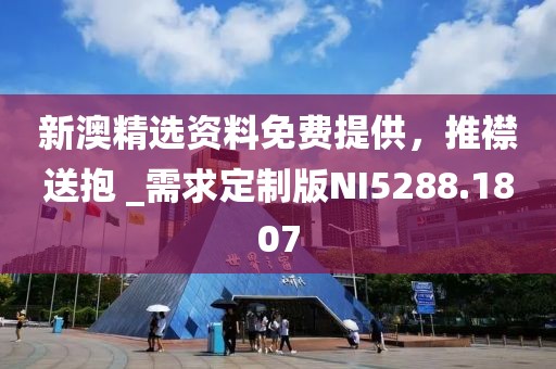 新澳精选资料免费提供，推襟送抱 _需求定制版NI5288.1807