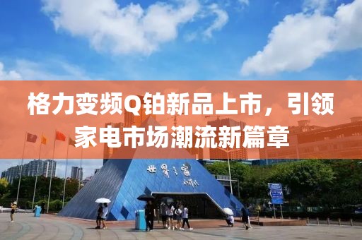 格力变频Q铂新品上市，引领家电市场潮流新篇章