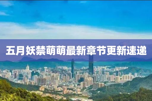 五月妖禁萌萌最新章节更新速递
