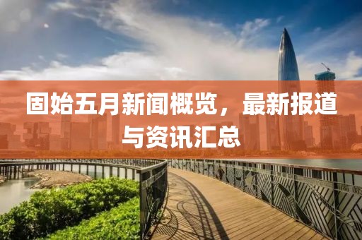 固始五月新闻概览，最新报道与资讯汇总