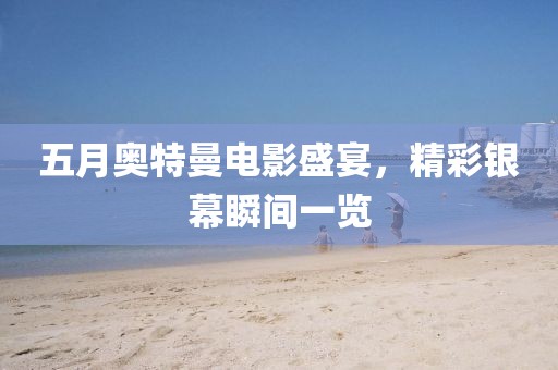 五月奥特曼电影盛宴，精彩银幕瞬间一览