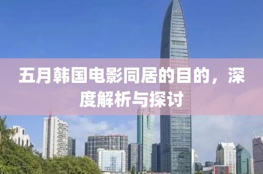 五月韩国电影同居的目的，深度解析与探讨