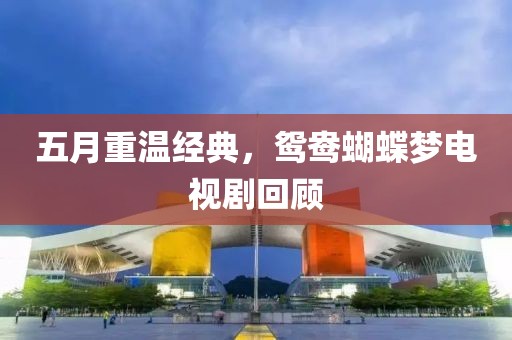 五月重温经典，鸳鸯蝴蝶梦电视剧回顾