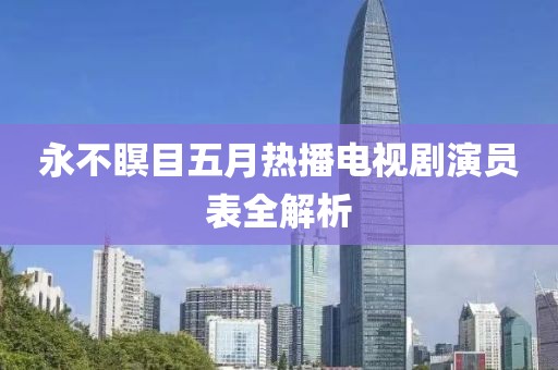 永不瞑目五月热播电视剧演员表全解析