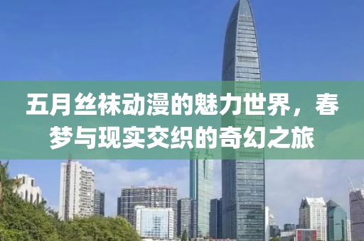 五月丝袜动漫的魅力世界，春梦与现实交织的奇幻之旅