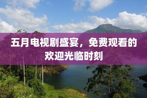五月电视剧盛宴，免费观看的欢迎光临时刻
