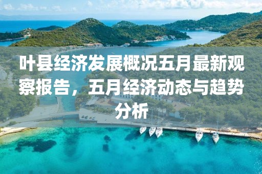 叶县经济发展概况五月最新观察报告，五月经济动态与趋势分析