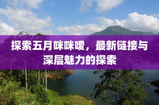 探索五月咪咪嗳，最新链接与深层魅力的探索