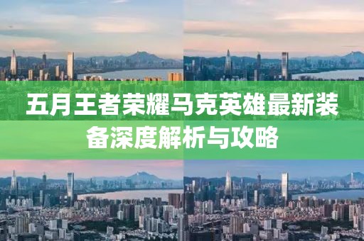 五月王者荣耀马克英雄最新装备深度解析与攻略