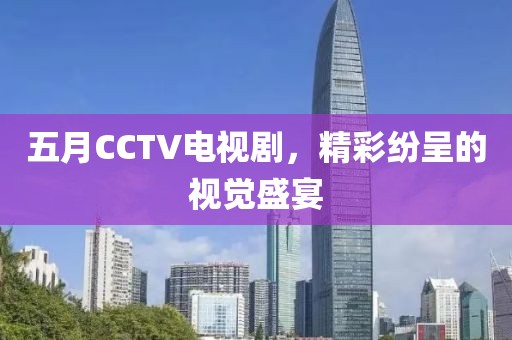 五月CCTV电视剧，精彩纷呈的视觉盛宴