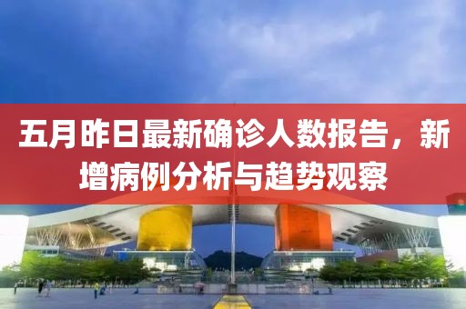 五月昨日最新确诊人数报告，新增病例分析与趋势观察