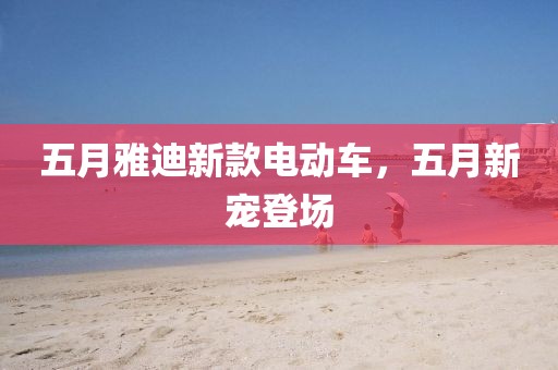 五月雅迪新款电动车，五月新宠登场