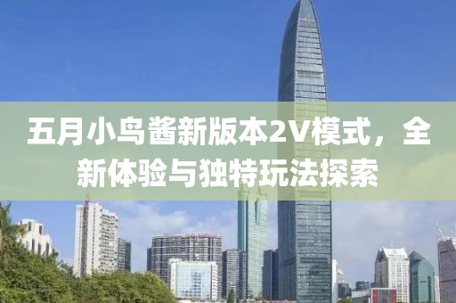 五月小鸟酱新版本2V模式，全新体验与独特玩法探索