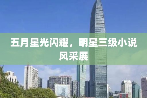 五月星光闪耀，明星三级小说风采展