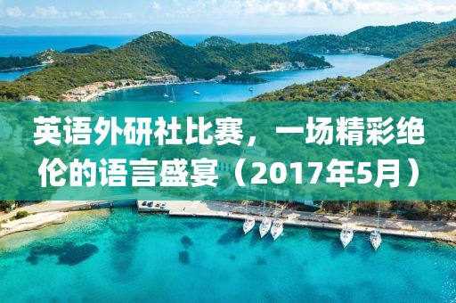 英语外研社比赛，一场精彩绝伦的语言盛宴（2017年5月）