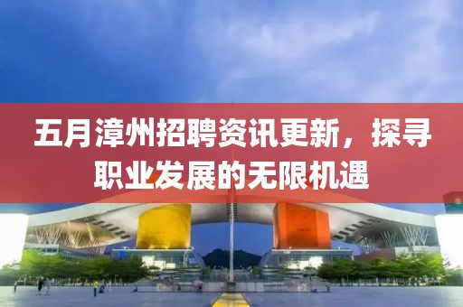 五月漳州招聘资讯更新，探寻职业发展的无限机遇