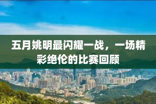 五月姚明最闪耀一战，一场精彩绝伦的比赛回顾