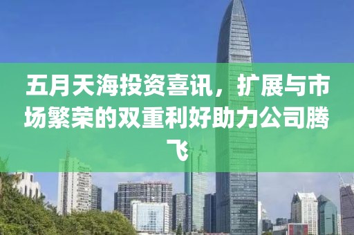 五月天海投资喜讯，扩展与市场繁荣的双重利好助力公司腾飞