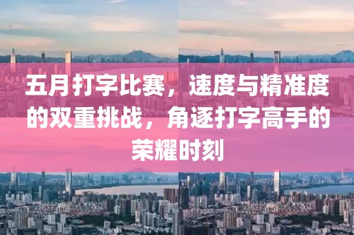 五月打字比赛，速度与精准度的双重挑战，角逐打字高手的荣耀时刻