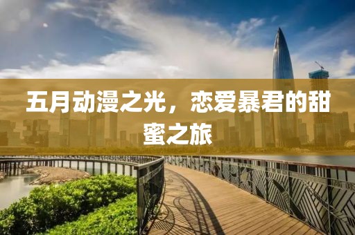 五月动漫之光，恋爱暴君的甜蜜之旅