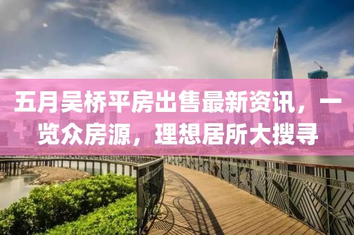 五月吴桥平房出售最新资讯，一览众房源，理想居所大搜寻