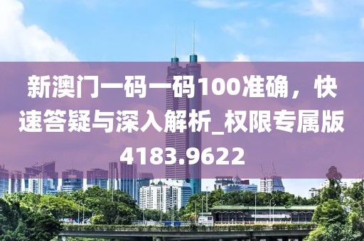 新澳门一码一码100准确，快速答疑与深入解析_权限专属版4183.9622