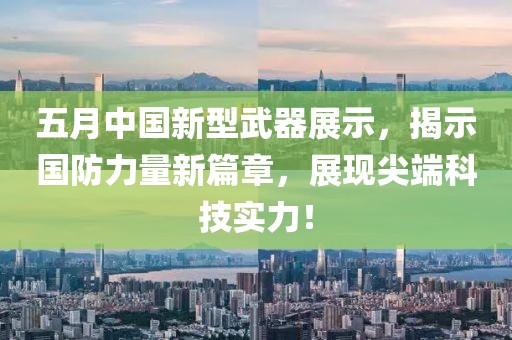 五月中国新型武器展示，揭示国防力量新篇章，展现尖端科技实力！