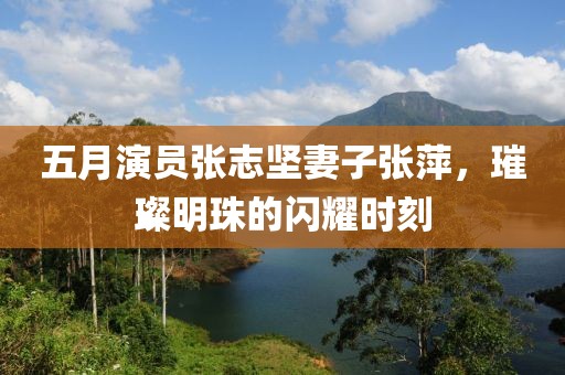 五月演员张志坚妻子张萍，璀璨明珠的闪耀时刻
