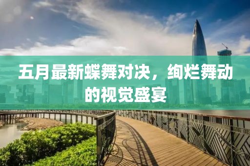 五月最新蝶舞对决，绚烂舞动的视觉盛宴