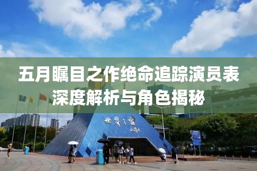 五月瞩目之作绝命追踪演员表深度解析与角色揭秘