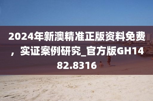 2024年新澳精准正版资料免费，实证案例研究_官方版GH1482.8316