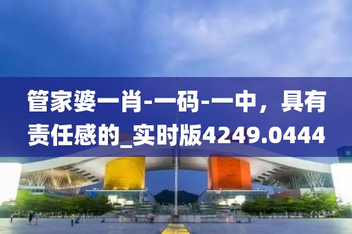 管家婆一肖-一码-一中，具有责任感的_实时版4249.0444
