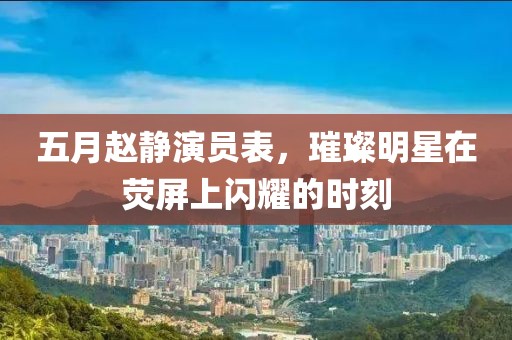 五月赵静演员表，璀璨明星在荧屏上闪耀的时刻