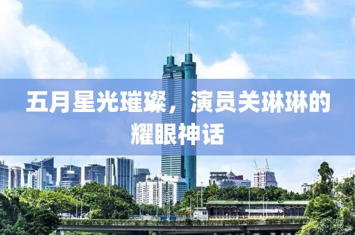 五月星光璀璨，演员关琳琳的耀眼神话