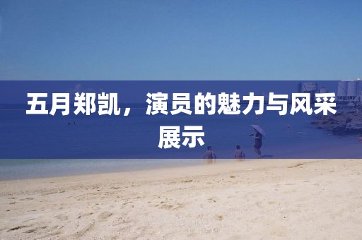 五月郑凯，演员的魅力与风采展示