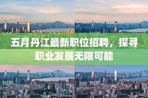 五月丹江最新职位招聘，探寻职业发展无限可能