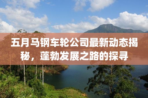 五月马钢车轮公司最新动态揭秘，蓬勃发展之路的探寻