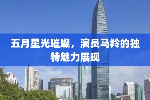 五月星光璀璨，演员马羚的独特魅力展现