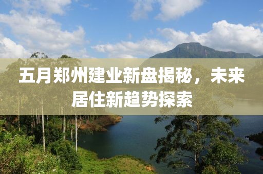 五月郑州建业新盘揭秘，未来居住新趋势探索