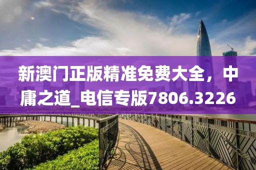 新澳门正版精准免费大全，中庸之道_电信专版7806.3226