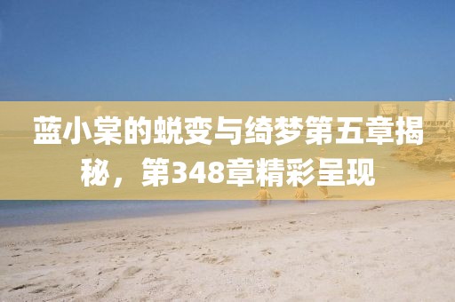 蓝小棠的蜕变与绮梦第五章揭秘，第348章精彩呈现