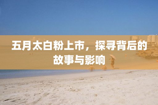 五月太白粉上市，探寻背后的故事与影响