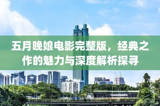 五月晚娘电影完整版，经典之作的魅力与深度解析探寻