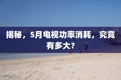 揭秘，5月电视功率消耗，究竟有多大？