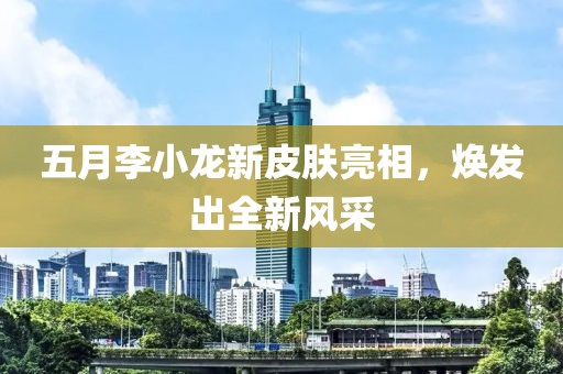 五月李小龙新皮肤亮相，焕发出全新风采