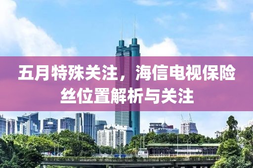 五月特殊关注，海信电视保险丝位置解析与关注