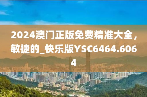 2024澳门正版免费精准大全，敏捷的_快乐版YSC6464.6064