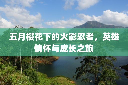 五月樱花下的火影忍者，英雄情怀与成长之旅
